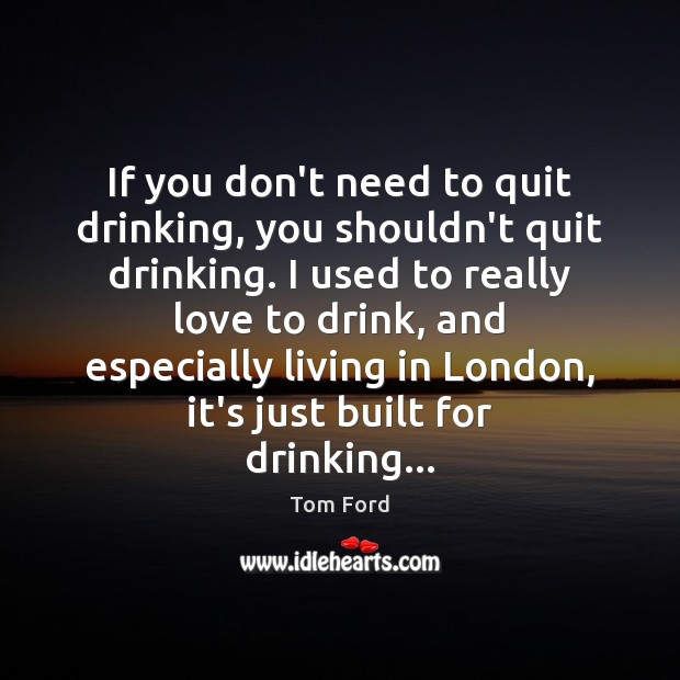 If you don’t need to quit drinking, you shouldn’t quit drinking. I Tom Ford Picture Quote