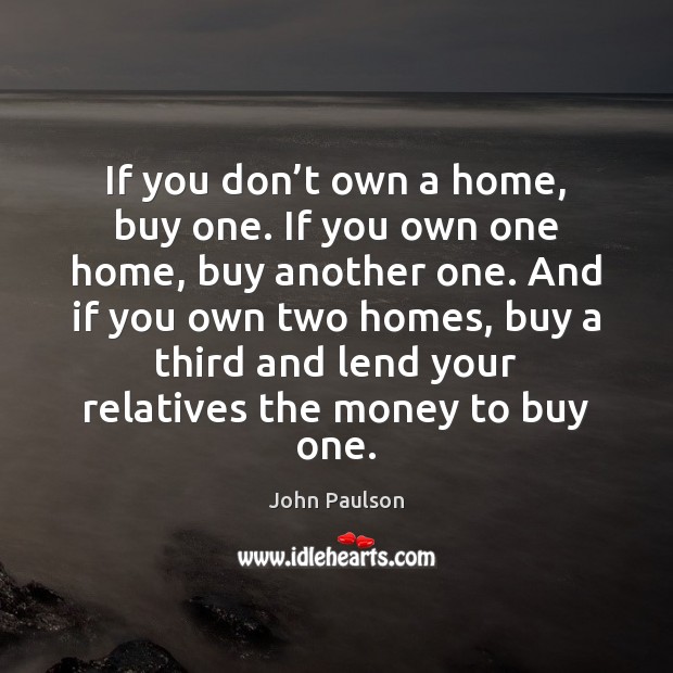 If you don’t own a home, buy one. If you own Image