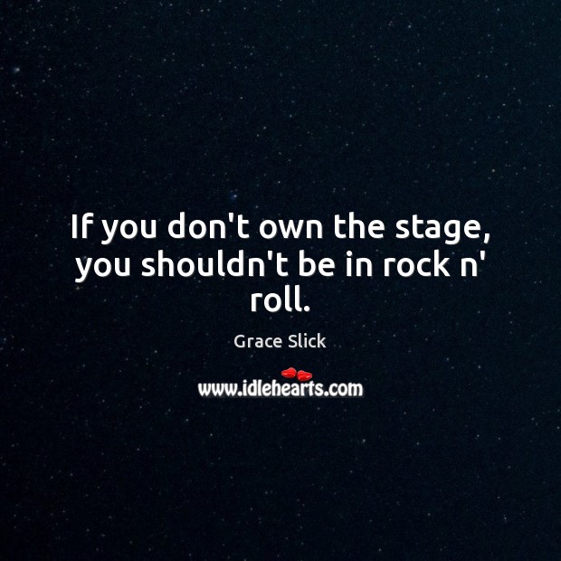 If you don’t own the stage, you shouldn’t be in rock n’ roll. Grace Slick Picture Quote