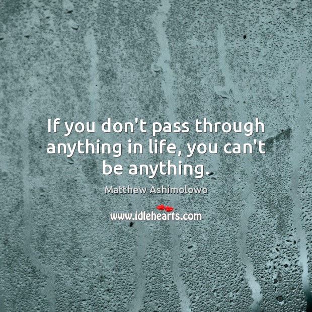 If you don’t pass through anything in life, you can’t be anything. Image