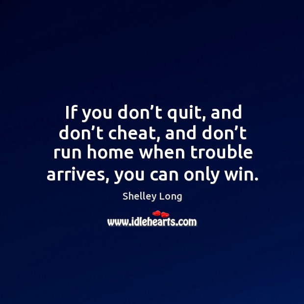 If you don’t quit, and don’t cheat, and don’t run home when trouble arrives, you can only win. Shelley Long Picture Quote