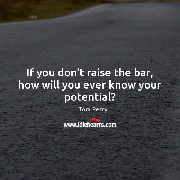 If you don’t raise the bar, how will you ever know your potential? L. Tom Perry Picture Quote