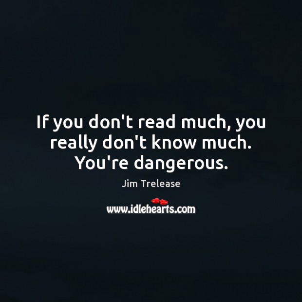 If you don’t read much, you really don’t know much. You’re dangerous. Jim Trelease Picture Quote