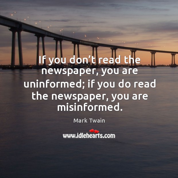 If you don’t read the newspaper, you are uninformed; if you do read the newspaper, you are misinformed. Mark Twain Picture Quote