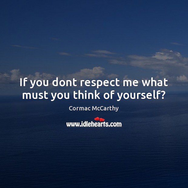 If you dont respect me what must you think of yourself? Cormac McCarthy Picture Quote