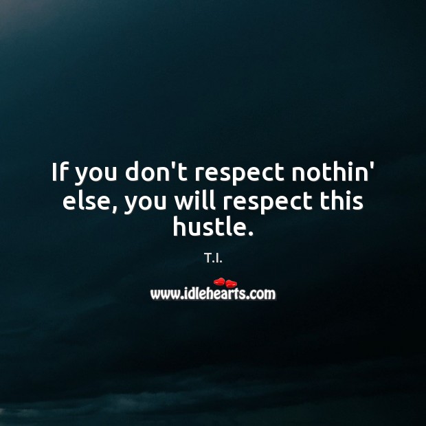 If you don’t respect nothin’ else, you will respect this hustle. T.I. Picture Quote