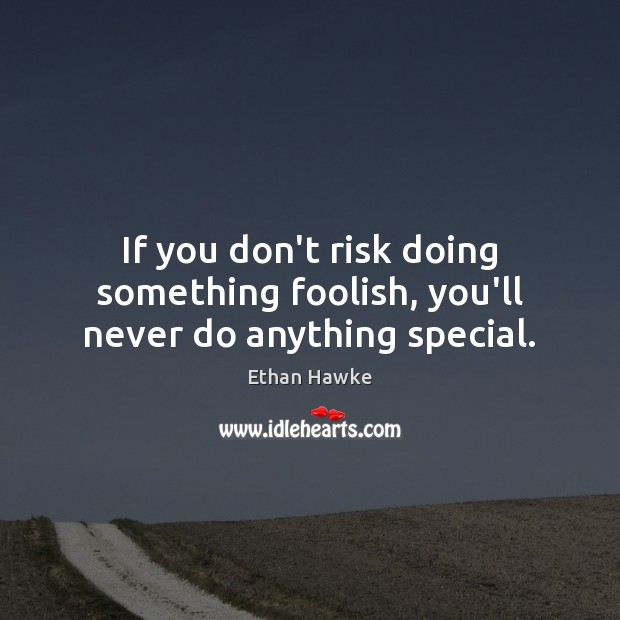 If you don’t risk doing something foolish, you’ll never do anything special. Ethan Hawke Picture Quote