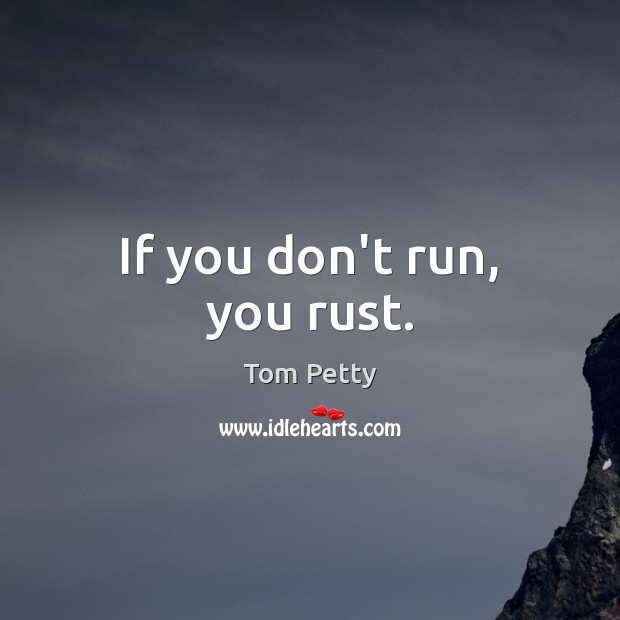 If you don’t run, you rust. Image