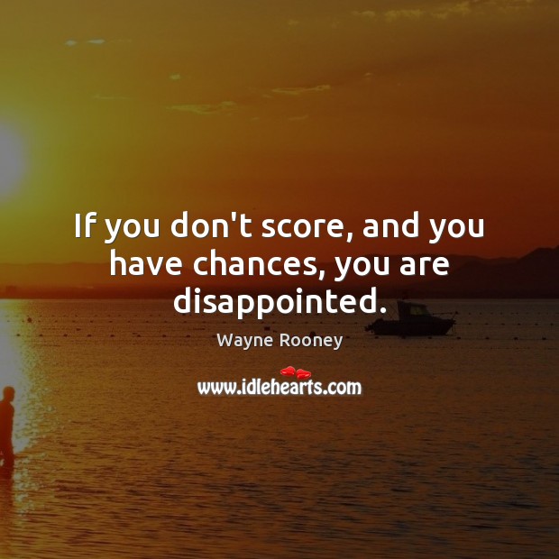 If you don’t score, and you have chances, you are disappointed. Wayne Rooney Picture Quote