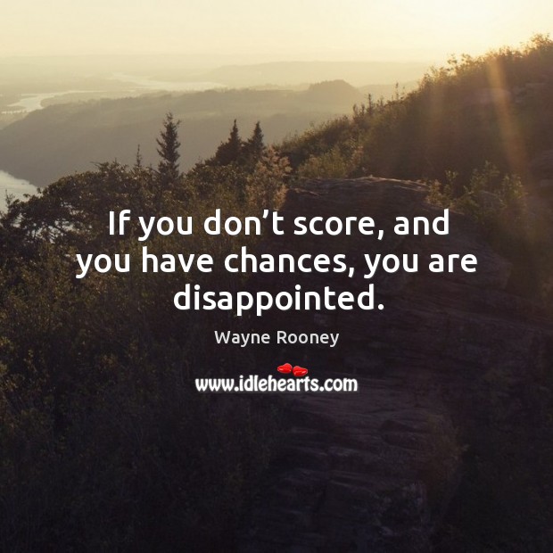 If you don’t score, and you have chances, you are disappointed. Image