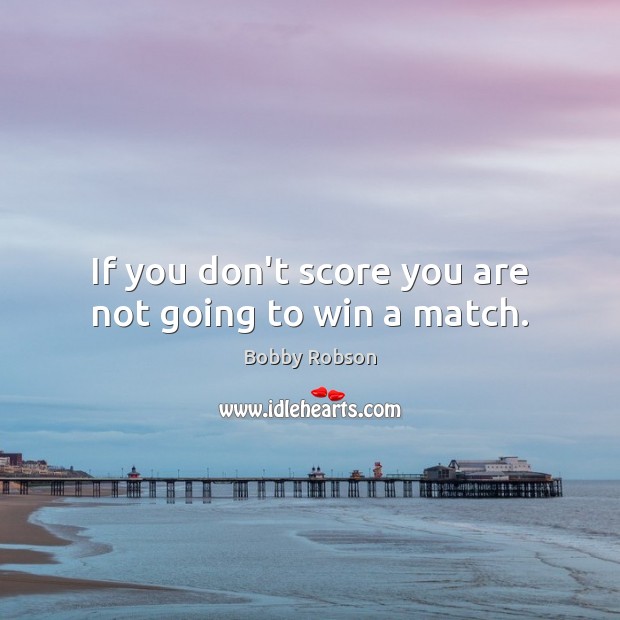If you don’t score you are not going to win a match. Bobby Robson Picture Quote