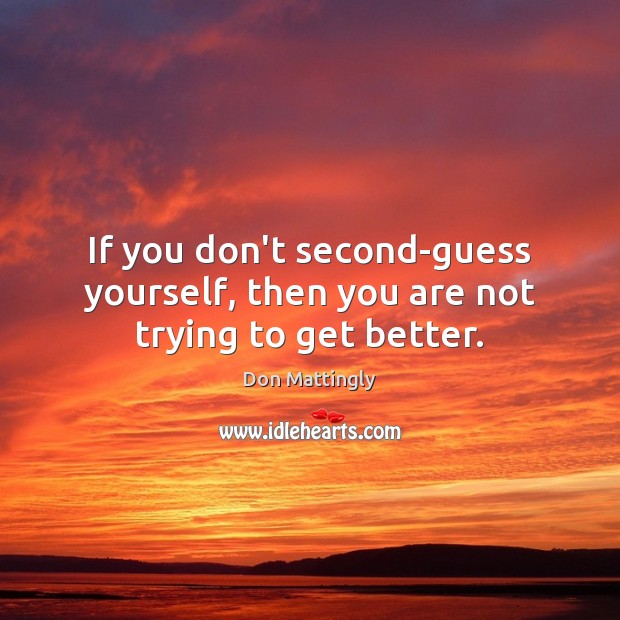 If you don’t second-guess yourself, then you are not trying to get better. 