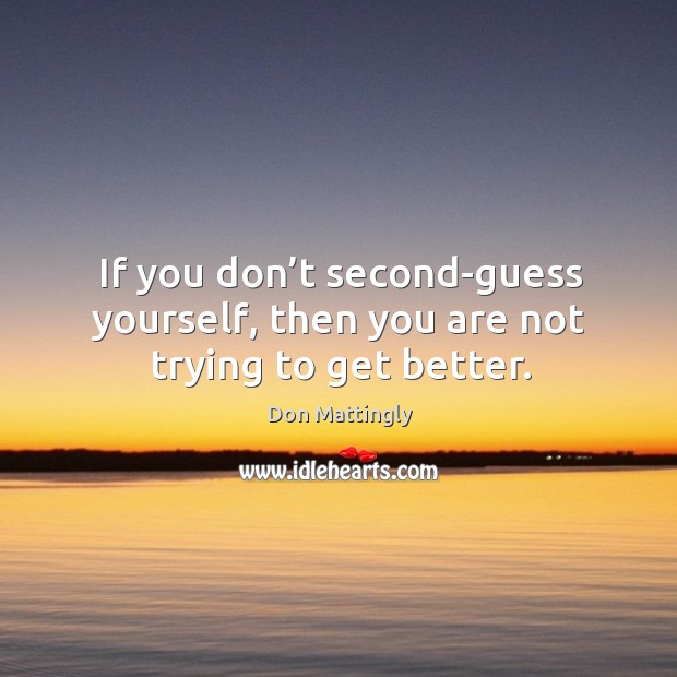If you don’t second-guess yourself, then you are not trying to get better. Don Mattingly Picture Quote
