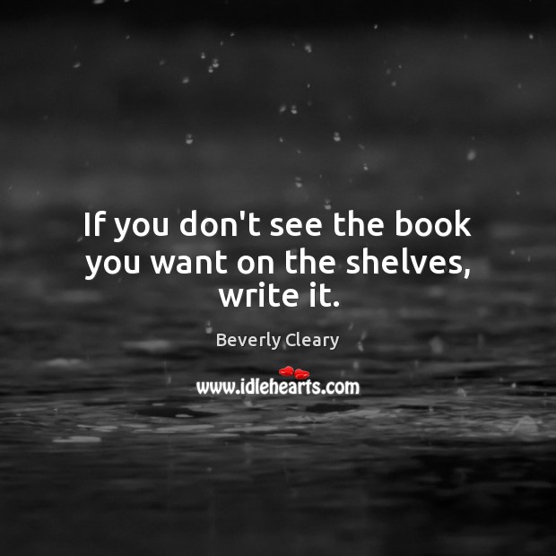 If you don’t see the book you want on the shelves, write it. Beverly Cleary Picture Quote