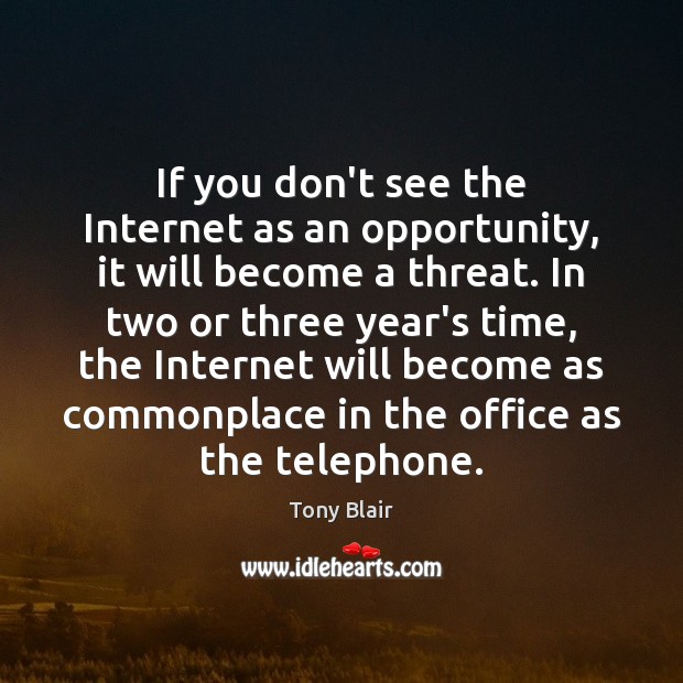 If you don’t see the Internet as an opportunity, it will become Tony Blair Picture Quote