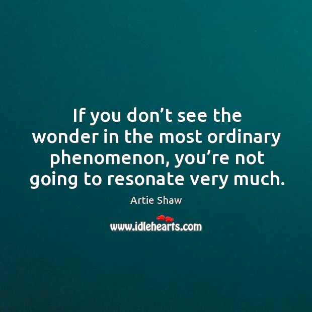 If you don’t see the wonder in the most ordinary phenomenon, Artie Shaw Picture Quote