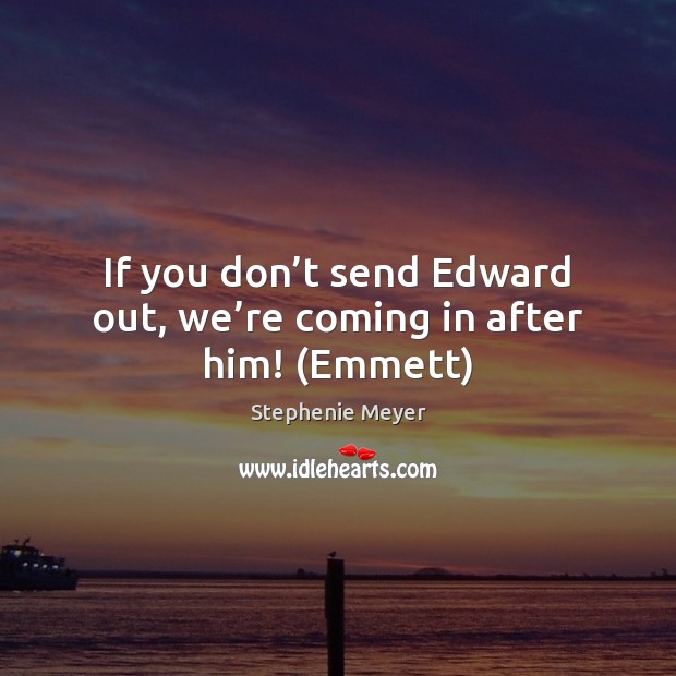 If you don’t send Edward out, we’re coming in after him! (Emmett) Stephenie Meyer Picture Quote