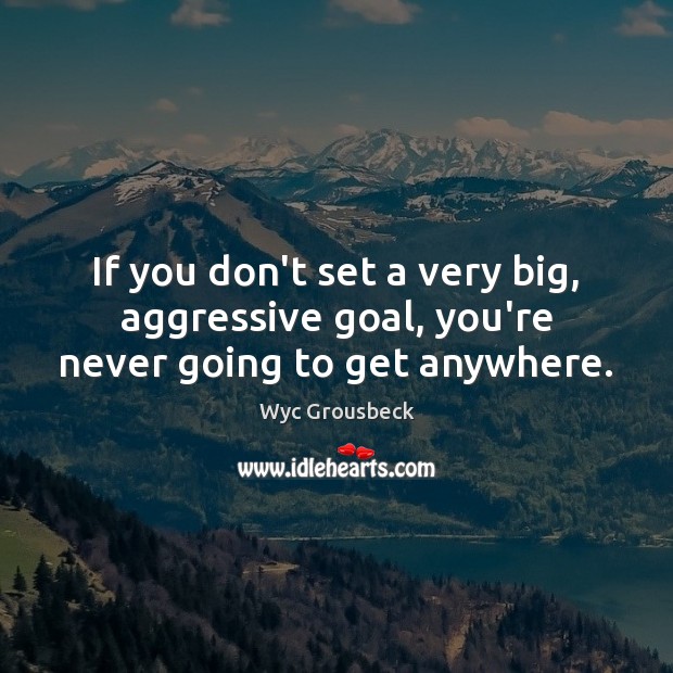 If you don’t set a very big, aggressive goal, you’re never going to get anywhere. Wyc Grousbeck Picture Quote