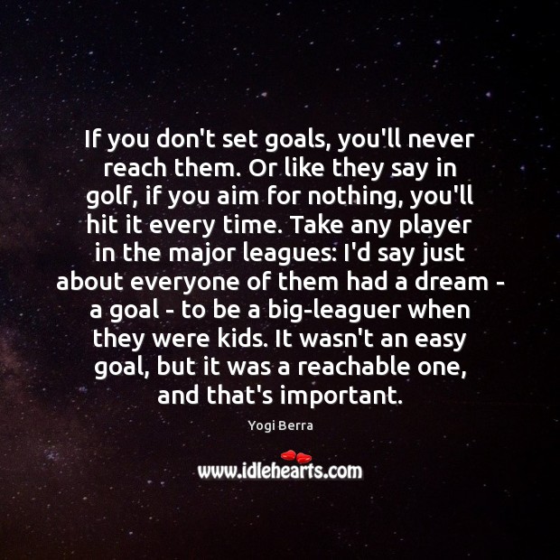 If you don’t set goals, you’ll never reach them. Or like they Yogi Berra Picture Quote