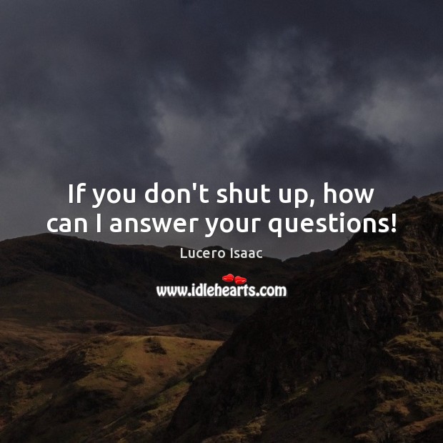 If you don’t shut up, how can I answer your questions! Image