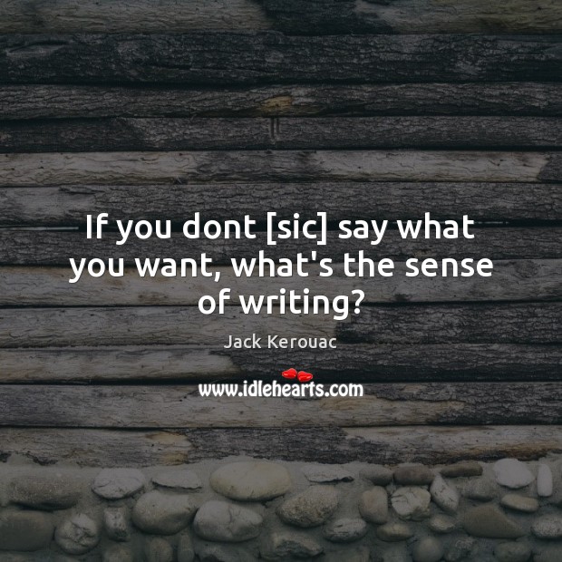 If you dont [sic] say what you want, what’s the sense of writing? Jack Kerouac Picture Quote