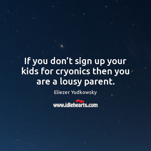 If you don’t sign up your kids for cryonics then you are a lousy parent. Eliezer Yudkowsky Picture Quote