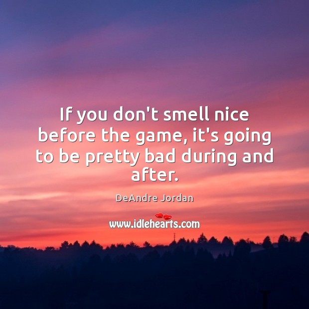 If you don’t smell nice before the game, it’s going to be pretty bad during and after. DeAndre Jordan Picture Quote