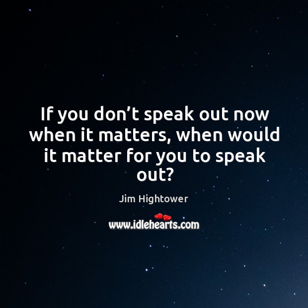 If you don’t speak out now when it matters, when would it matter for you to speak out? Jim Hightower Picture Quote