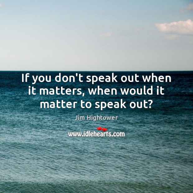 If you don’t speak out when it matters, when would it matter to speak out? Jim Hightower Picture Quote