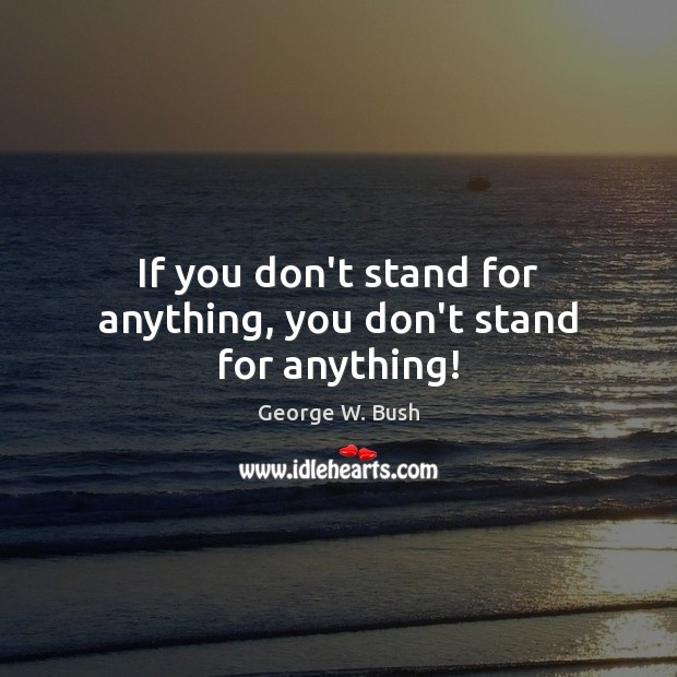 If you don’t stand for anything, you don’t stand for anything! George W. Bush Picture Quote