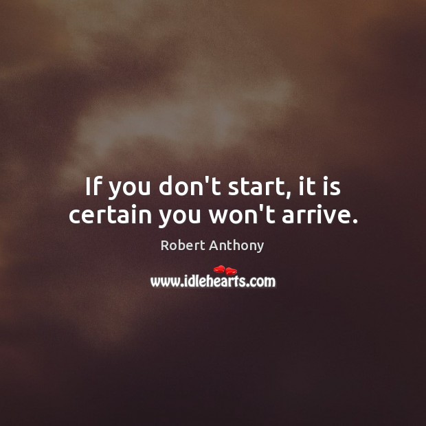If you don’t start, it is certain you won’t arrive. Robert Anthony Picture Quote