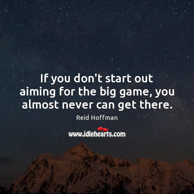 If you don’t start out aiming for the big game, you almost never can get there. Reid Hoffman Picture Quote