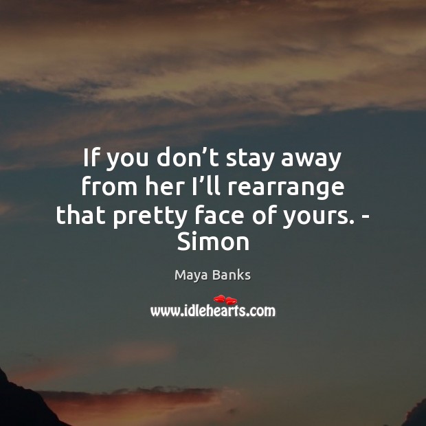 If you don’t stay away from her I’ll rearrange that pretty face of yours. – Simon Maya Banks Picture Quote