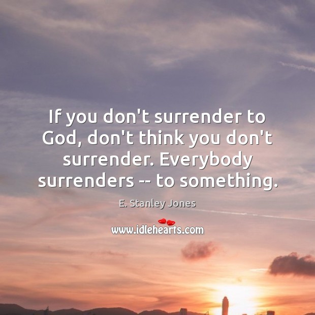 If you don’t surrender to God, don’t think you don’t surrender. Everybody E. Stanley Jones Picture Quote