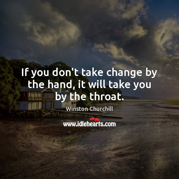 If you don’t take change by the hand, it will take you by the throat. Winston Churchill Picture Quote