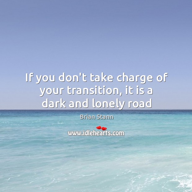 If you don’t take charge of your transition, it is a dark and lonely road Brian Stann Picture Quote