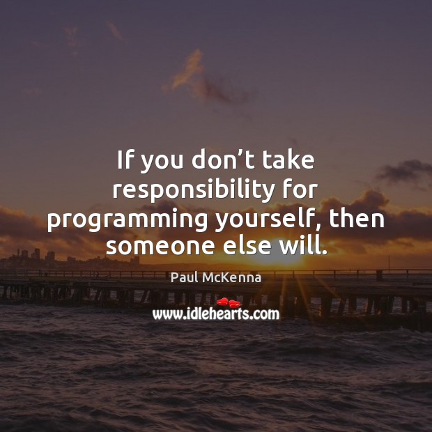 If you don’t take responsibility for programming yourself, then someone else will. Paul McKenna Picture Quote