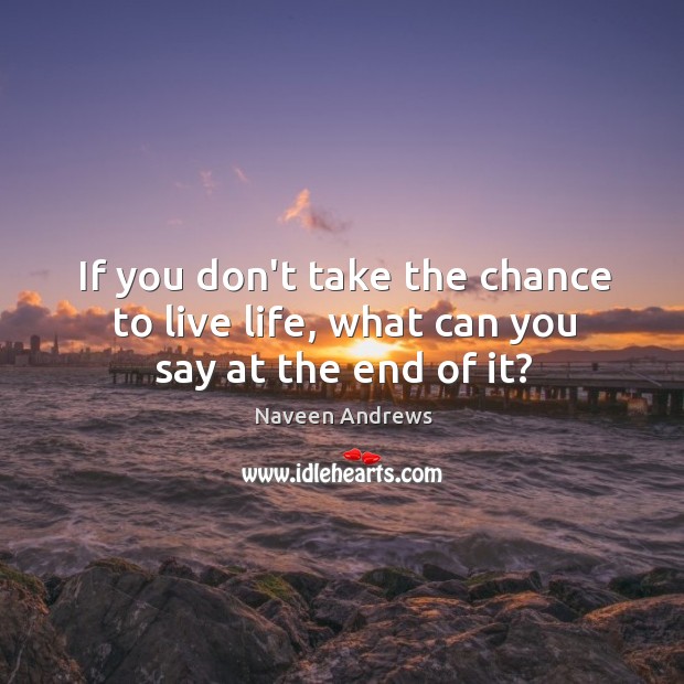 If you don’t take the chance to live life, what can you say at the end of it? Naveen Andrews Picture Quote