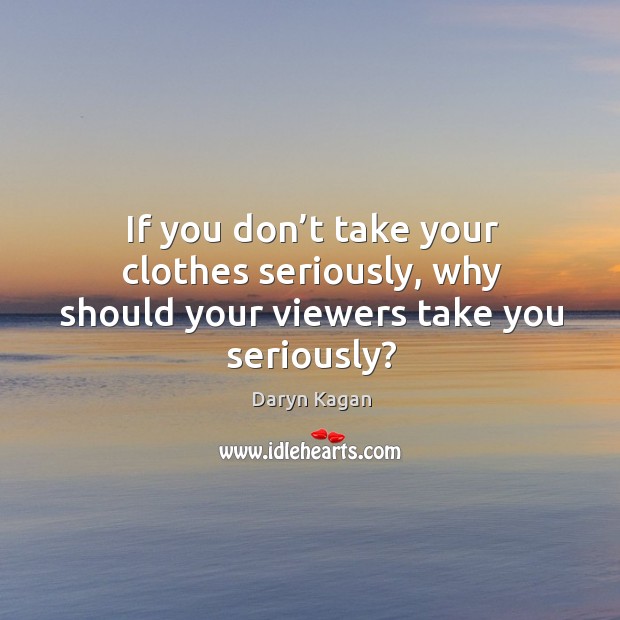 If you don’t take your clothes seriously, why should your viewers take you seriously? Daryn Kagan Picture Quote