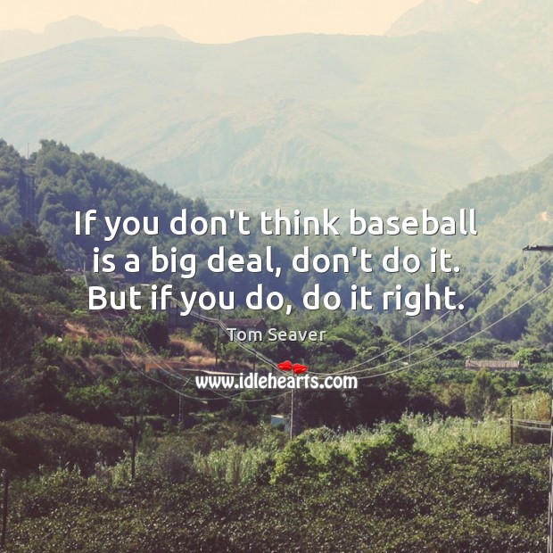 If you don’t think baseball is a big deal, don’t do it. But if you do, do it right. Tom Seaver Picture Quote