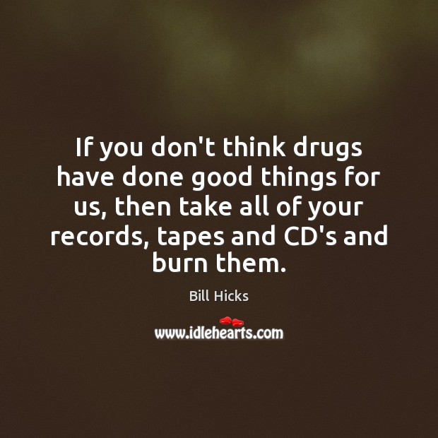 If you don’t think drugs have done good things for us, then Bill Hicks Picture Quote