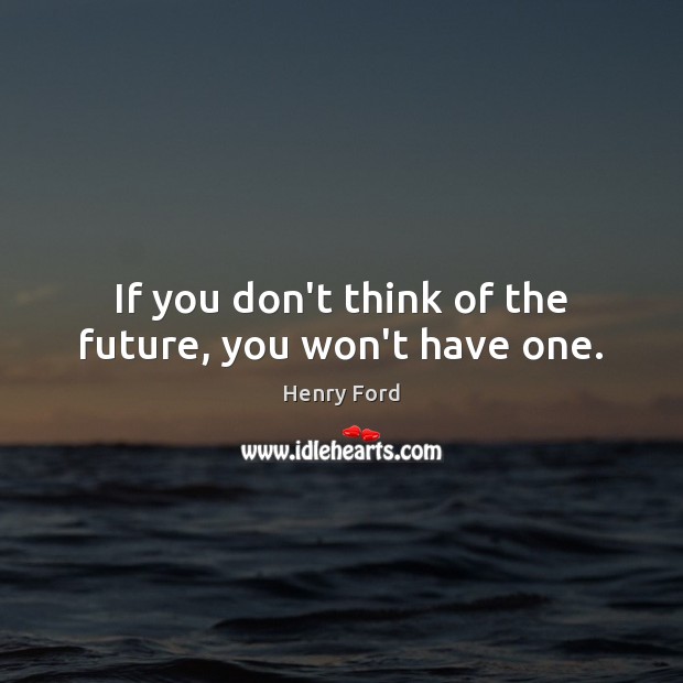 If you don’t think of the future, you won’t have one. Image