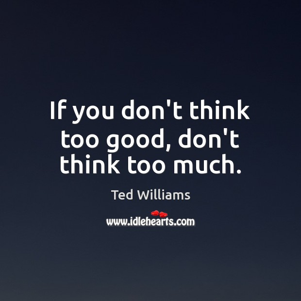If you don’t think too good, don’t think too much. Image