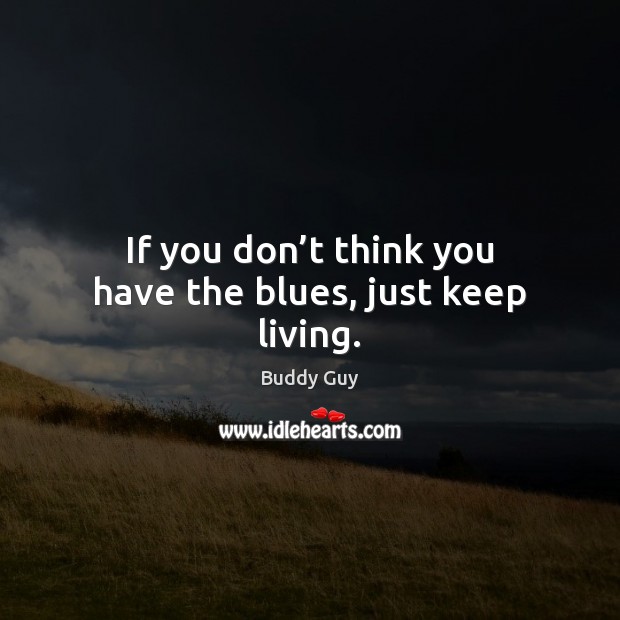 If you don’t think you have the blues, just keep living. Image