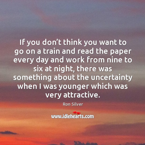 If you don’t think you want to go on a train and read the paper every day and work Ron Silver Picture Quote