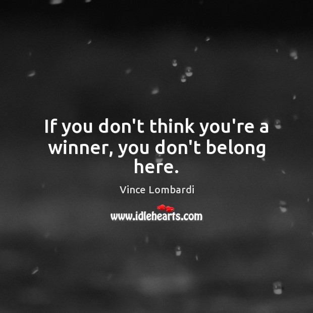 If you don’t think you’re a winner, you don’t belong here. Vince Lombardi Picture Quote