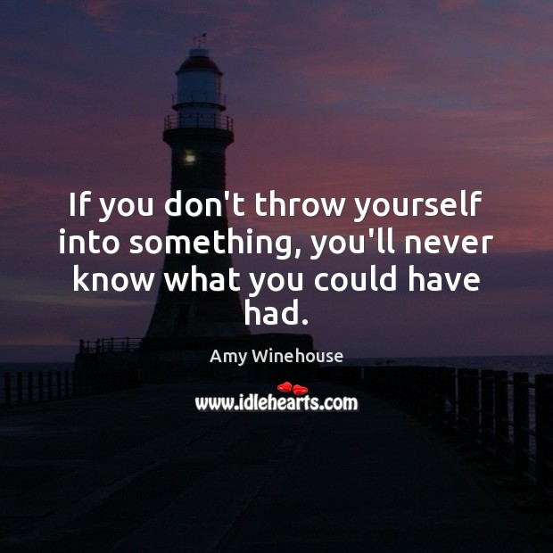 If you don’t throw yourself into something, you’ll never know what you could have had. Amy Winehouse Picture Quote