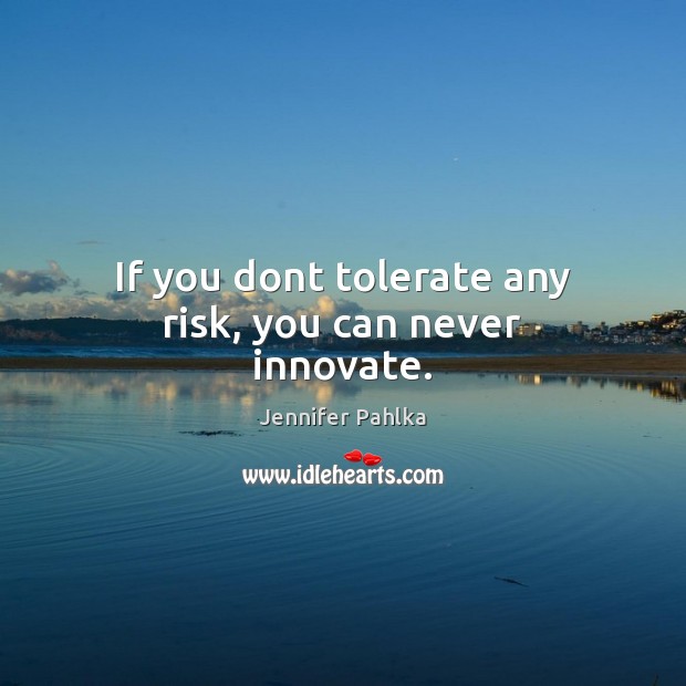 If you dont tolerate any risk, you can never innovate. Image