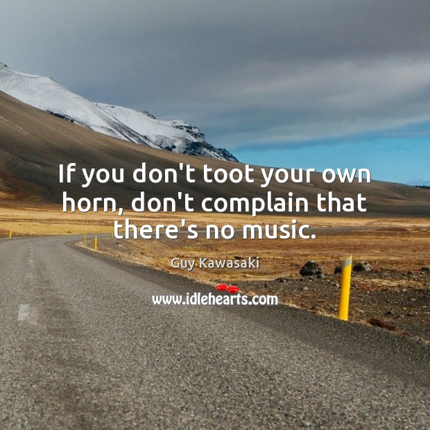 If you don’t toot your own horn, don’t complain that there’s no music. Guy Kawasaki Picture Quote