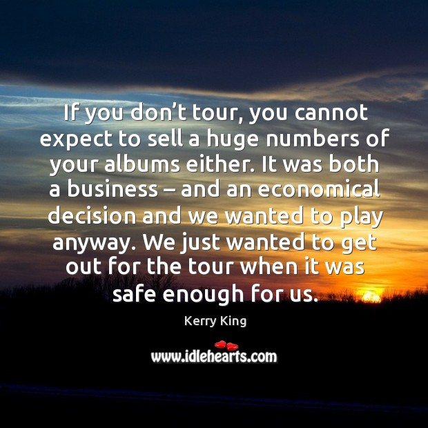 If you don’t tour, you cannot expect to sell a huge numbers of your albums either. Kerry King Picture Quote